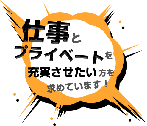 仕事とプライベートを充実させたい方を求めています！