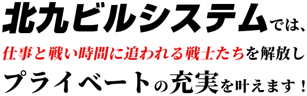 北九ビルシステムでは、仕事と戦いに追われる戦士たちを開放しプライベートの充実を叶えます！